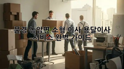 문경 농암면 소형 이사, 용달이사 서비스 완벽 가이드!