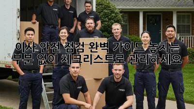 이사 안전 점검 완벽 가이드: 놓치는 부분 없이 체크리스트로 관리하세요!